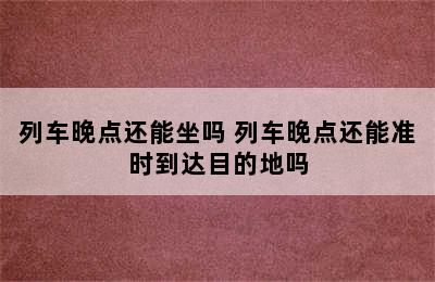 列车晚点还能坐吗 列车晚点还能准时到达目的地吗